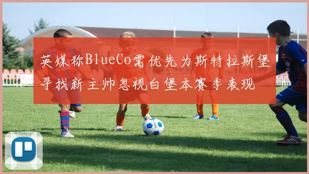 英媒称BlueCo需优先为斯特拉斯堡寻找新主帅忽视白堡本赛季表现
