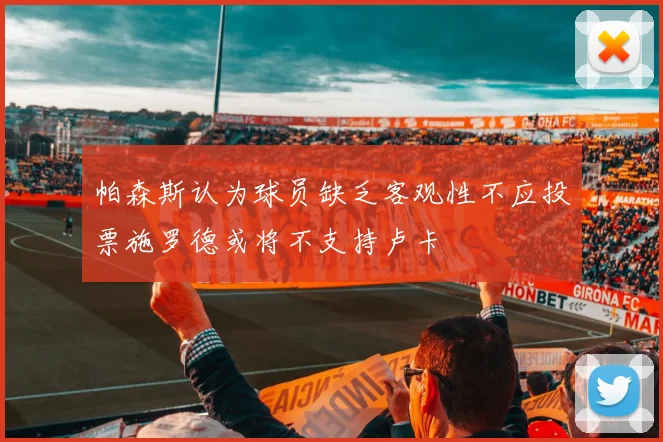 帕森斯认为球员缺乏客观性不应投票施罗德或将不支持卢卡