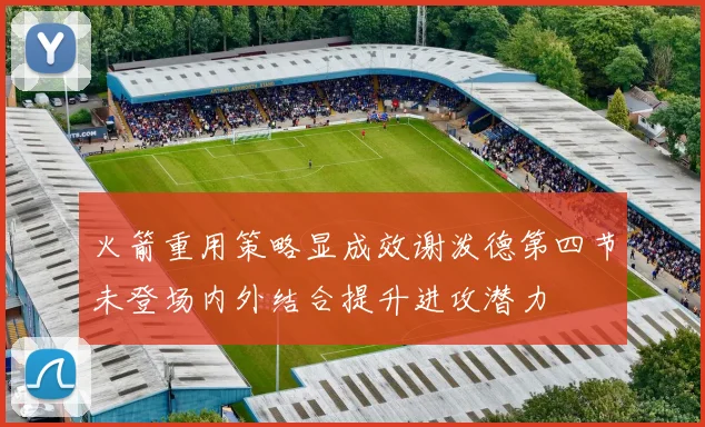 火箭重用策略显成效谢泼德第四节未登场内外结合提升进攻潜力