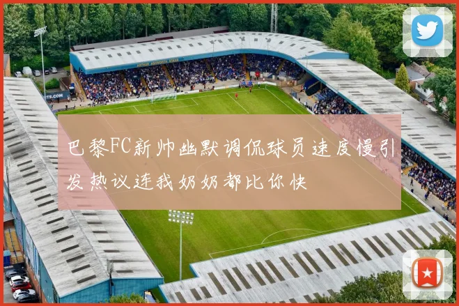 巴黎FC新帅幽默调侃球员速度慢引发热议连我奶奶都比你快