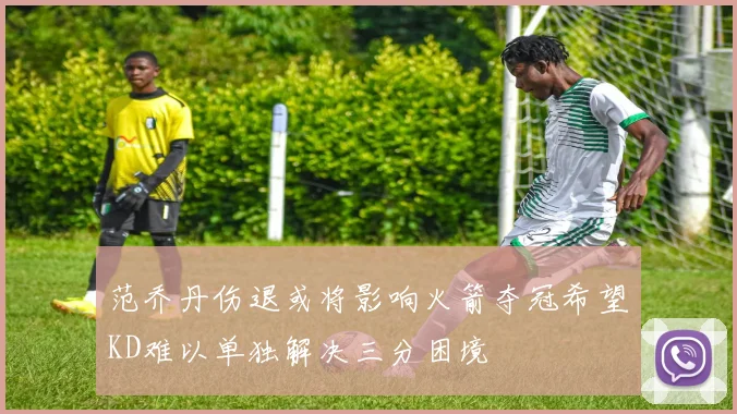 范乔丹伤退或将影响火箭夺冠希望KD难以单独解决三分困境