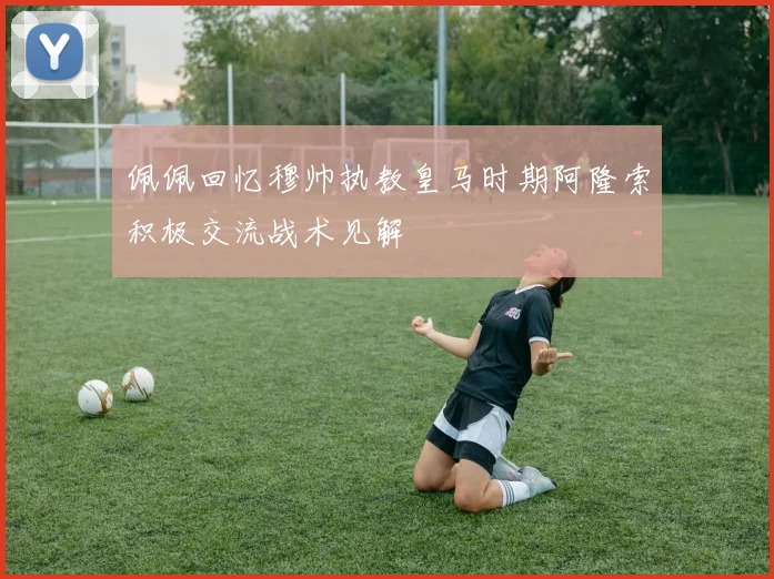 佩佩回忆穆帅执教皇马时期阿隆索积极交流战术见解