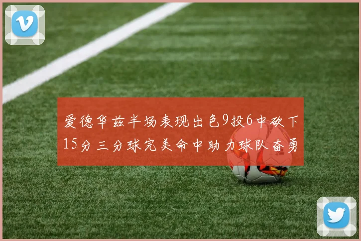 爱德华兹半场表现出色9投6中砍下15分三分球完美命中助力球队奋勇争先
