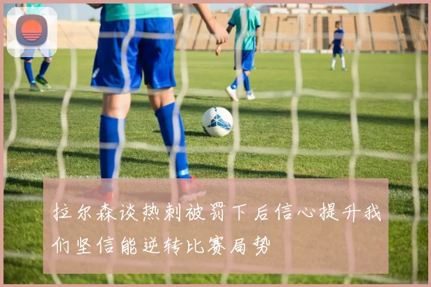 拉尔森谈热刺被罚下后信心提升我们坚信能逆转比赛局势