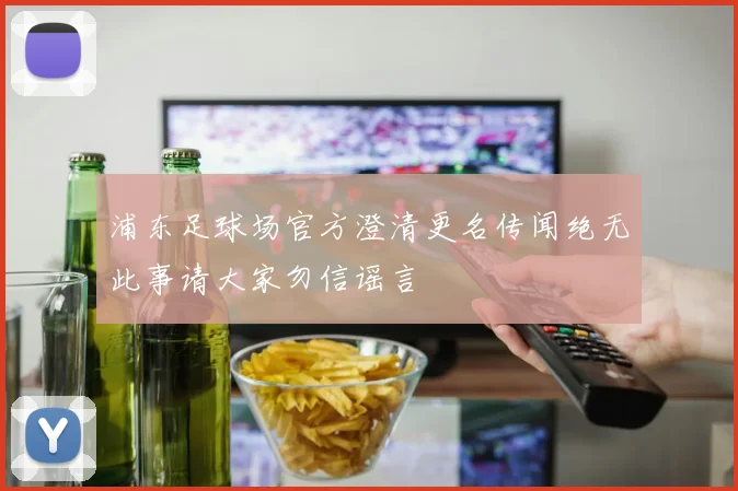 浦东足球场官方澄清更名传闻绝无此事请大家勿信谣言