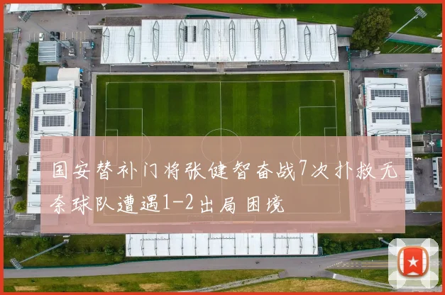 国安替补门将张健智奋战7次扑救无奈球队遭遇1-2出局困境