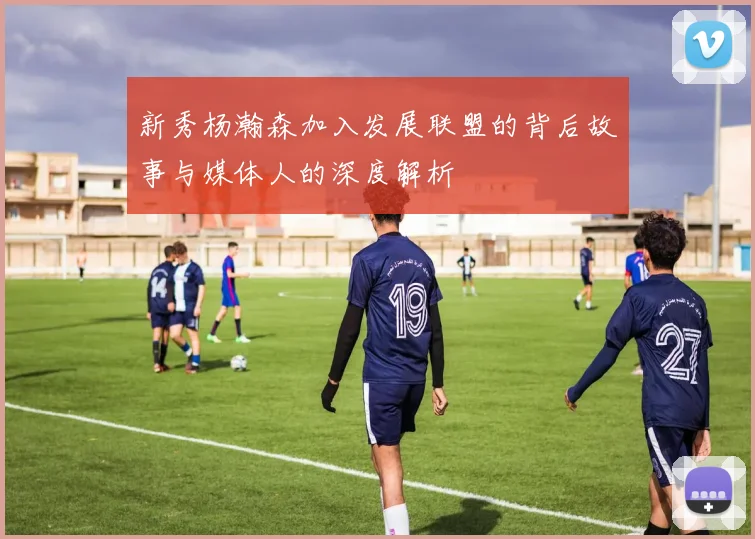 新秀杨瀚森加入发展联盟的背后故事与媒体人的深度解析