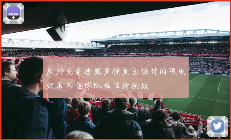 瓜帅无奈透露罗德里出场时间限制效果不佳球队面临新挑战