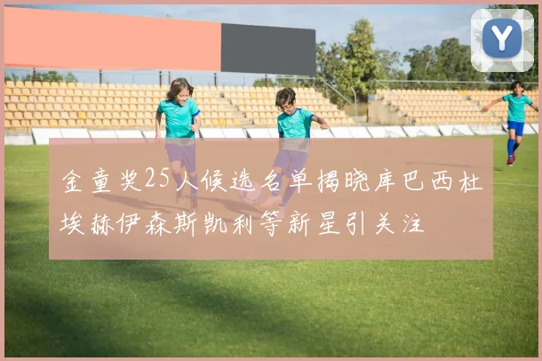 金童奖25人候选名单揭晓库巴西杜埃赫伊森斯凯利等新星引关注