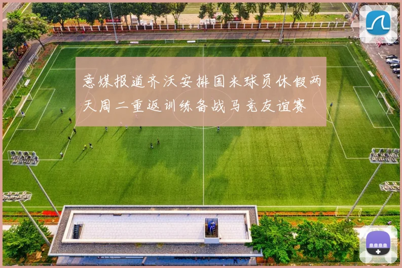 意媒报道齐沃安排国米球员休假两天周二重返训练备战马竞友谊赛
