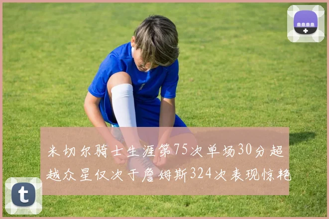 米切尔骑士生涯第75次单场30分超越众星仅次于詹姆斯324次表现惊艳