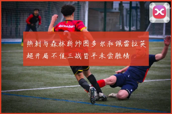热刺与森林新帅图多尔和佩雷拉英超开局不佳三战皆平未尝胜绩