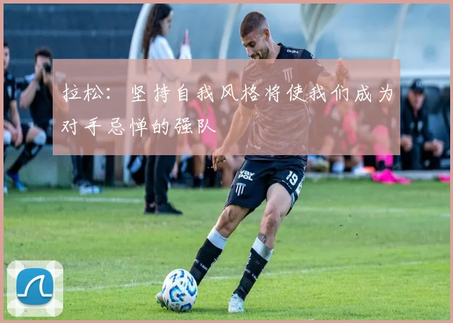 拉松：坚持自我风格将使我们成为对手忌惮的强队