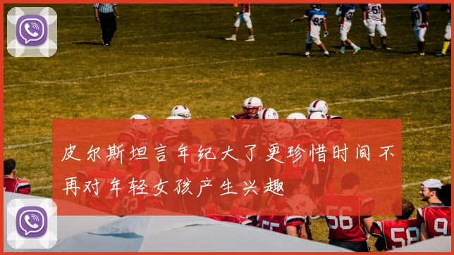 皮尔斯坦言年纪大了更珍惜时间不再对年轻女孩产生兴趣