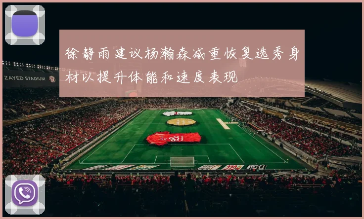 徐静雨建议杨瀚森减重恢复选秀身材以提升体能和速度表现