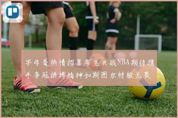 字母哥热情招募布克共战NBA期待携手争冠拼搏精神如斯图尔特般无畏