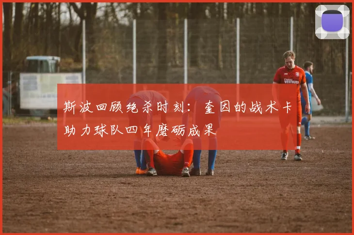 斯波回顾绝杀时刻：奎因的战术卡助力球队四年磨砺成果