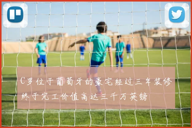 C罗位于葡萄牙的豪宅经过三年装修终于完工价值高达三千万英镑