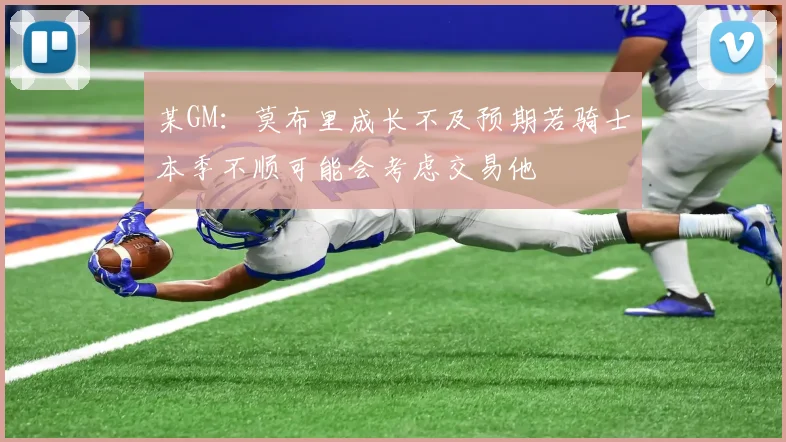 某GM：莫布里成长不及预期若骑士本季不顺可能会考虑交易他