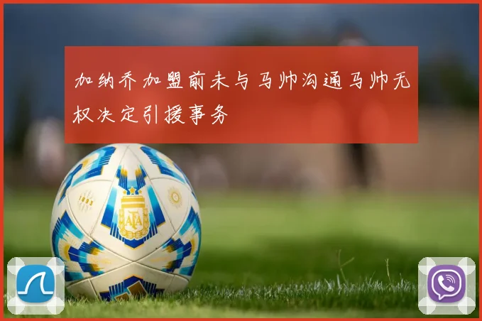 加纳乔加盟前未与马帅沟通马帅无权决定引援事务