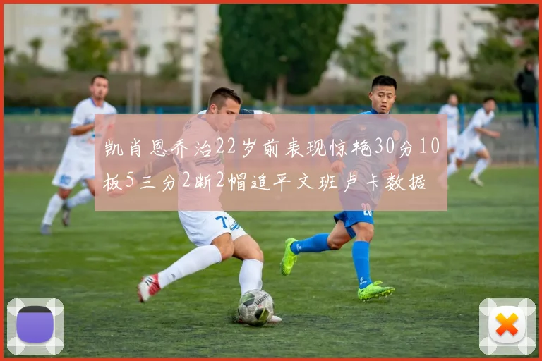 凯肖恩乔治22岁前表现惊艳30分10板5三分2断2帽追平文班卢卡数据
