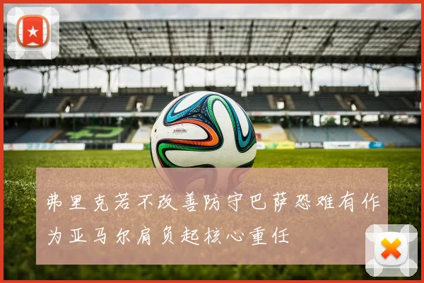 弗里克若不改善防守巴萨恐难有作为亚马尔肩负起核心重任