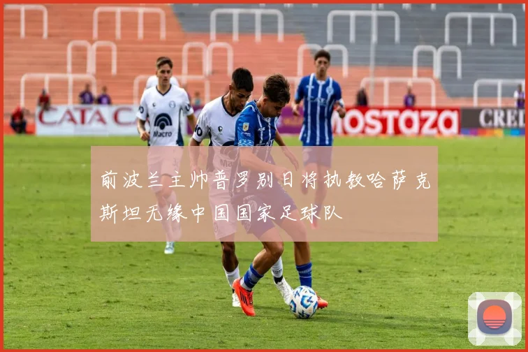 前波兰主帅普罗别日将执教哈萨克斯坦无缘中国国家足球队